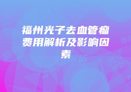 福州光子去血管瘤费用解析及影响因素