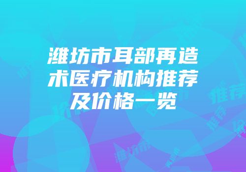 潍坊市耳部再造术医疗机构推荐及价格一览