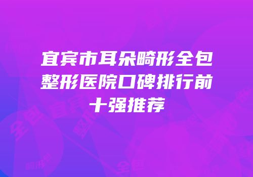 宜宾市耳朵畸形全包整形医院口碑排行前十强推荐