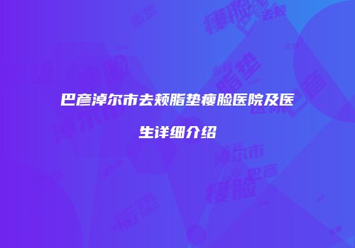 巴彦淖尔市去颊脂垫瘦脸医院及医生详细介绍