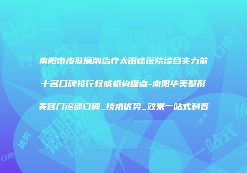 南阳市皮肤磨削治疗太田痣医院综合实力前十名口碑排行权威机构盘点-南阳华美整形美容门诊部口碑_技术优势_效果一站式科普