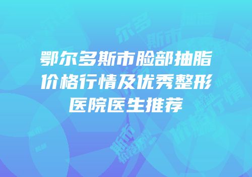 鄂尔多斯市脸部抽脂价格行情及优秀整形医院医生推荐