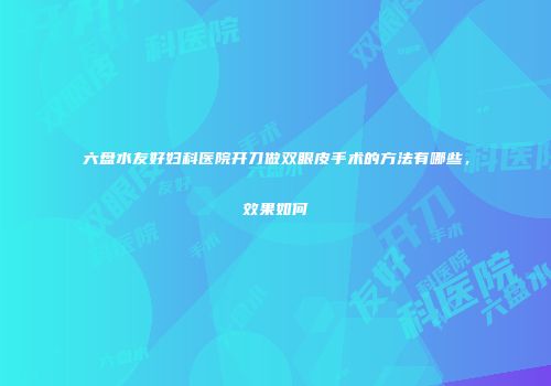 六盘水友好妇科医院开刀做双眼皮手术的方法有哪些，效果如何