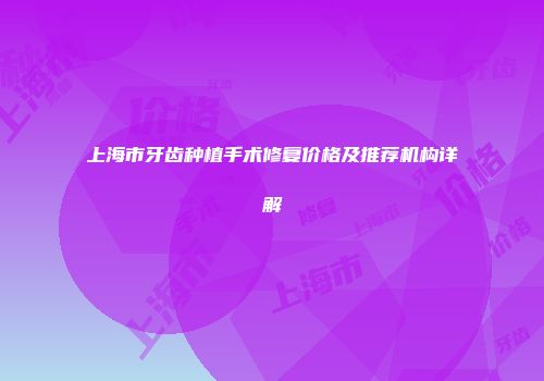 上海市牙齿种植手术修复价格及推荐机构详解