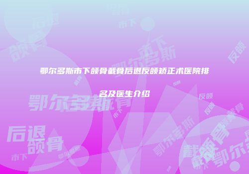鄂尔多斯市下颌骨截骨后退反颌矫正术医院排名及医生介绍