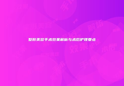 整形美容手术效果解析与术后护理要点