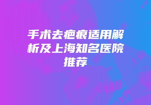手术去疤痕适用解析及上海知名医院推荐