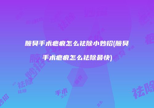 腋臭手术疤痕怎么祛除小妙招(腋臭手术疤痕怎么祛除最快)
