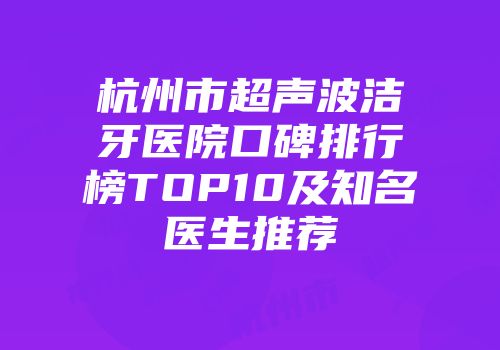 杭州市超声波洁牙医院口碑排行榜TOP10及知名医生推荐