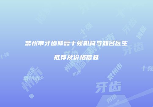 常州市牙齿修复十强机构与知名医生推荐及价格信息