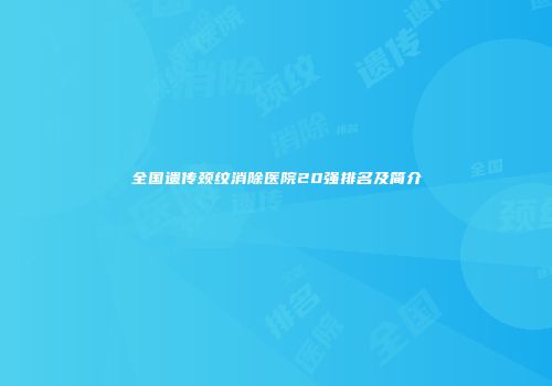 全国遗传颈纹消除医院20强排名及简介