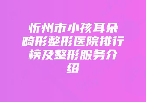 忻州市小孩耳朵畸形整形医院排行榜及整形服务介绍