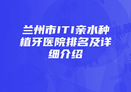 兰州市ITI亲水种植牙医院排名及详细介绍