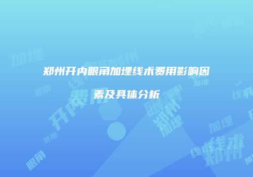 郑州开内眼角加埋线术费用影响因素及具体分析