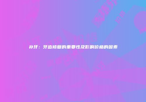 补牙：牙齿修复的重要性及影响价格的因素