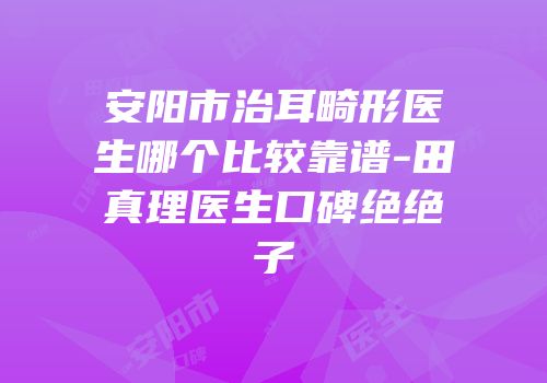 安阳市治耳畸形医生哪个比较靠谱-田真理医生口碑绝绝子