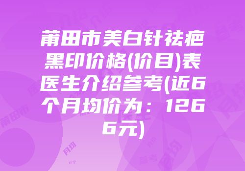 莆田市美白针祛疤黑印价格(价目)表医生介绍参考(近6个月均价为：1266元)