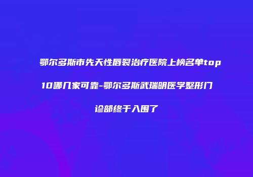 鄂尔多斯市先天性唇裂治疗医院上榜名单top10哪几家可靠-鄂尔多斯武瑞明医学整形门诊部终于入围了