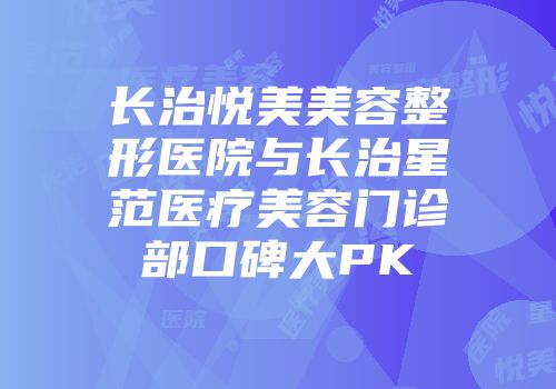 长治悦美美容整形医院与长治星范医疗美容门诊部口碑大PK