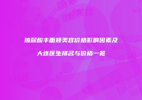 玻尿酸丰面颊美容价格影响因素及大连医生排名与价格一览