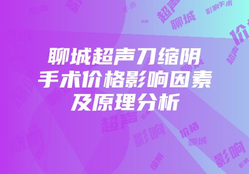 聊城超声刀缩阴手术价格影响因素及原理分析