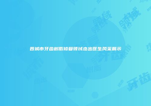 晋城市牙齿树脂修复领域杰出医生风采展示