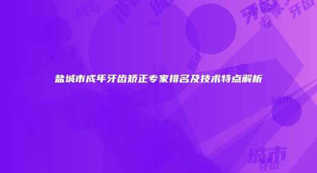 盐城市成年牙齿矫正专家排名及技术特点解析