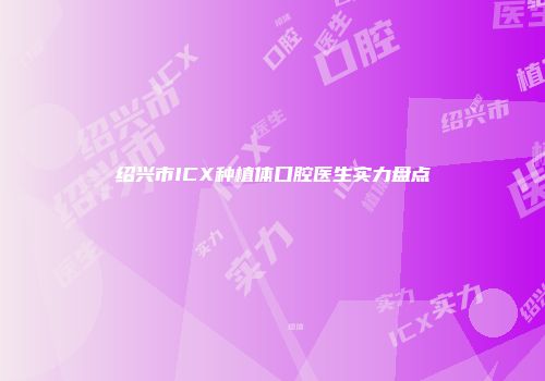 绍兴市ICX种植体口腔医生实力盘点