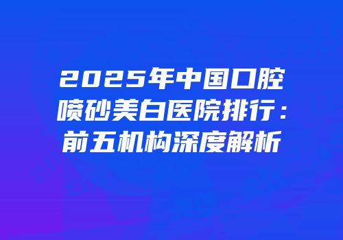 2025年中国口腔喷砂美白医院排行：前五机构深度解析