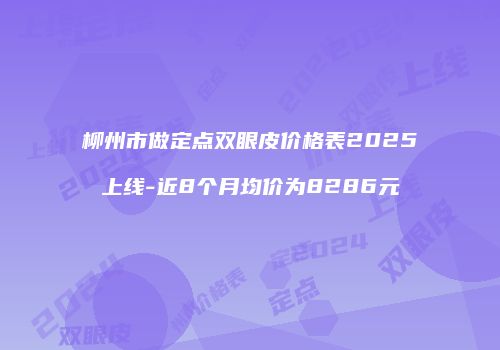 柳州市做定点双眼皮价格表2025上线-近8个月均价为8286元