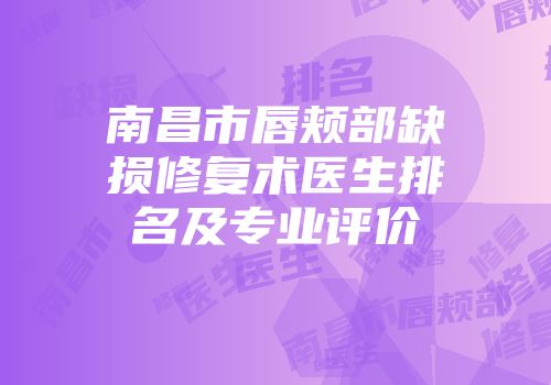 南昌市唇颊部缺损修复术医生排名及专业评价