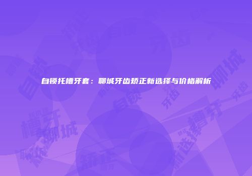 自锁托槽牙套：聊城牙齿矫正新选择与价格解析