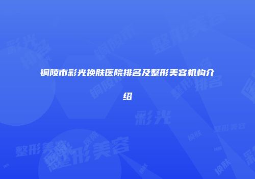 铜陵市彩光换肤医院排名及整形美容机构介绍