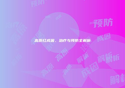 高原红成因、治疗与预防全解析