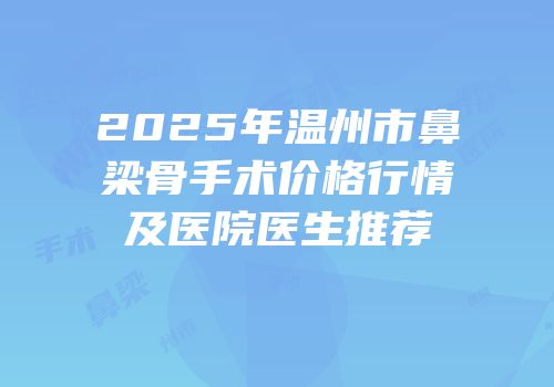 2025年温州市鼻梁骨手术价格行情及医院医生推荐