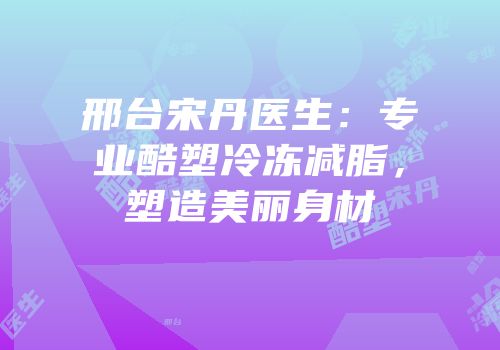 邢台宋丹医生：专业酷塑冷冻减脂，塑造美丽身材