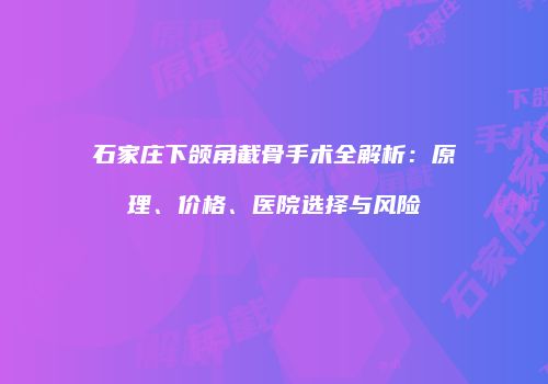 石家庄下颌角截骨手术全解析：原理、价格、医院选择与风险
