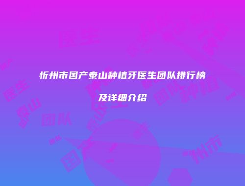 忻州市国产泰山种植牙医生团队排行榜及详细介绍