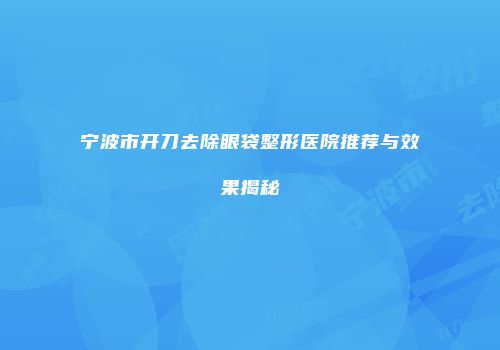宁波市开刀去除眼袋整形医院推荐与效果揭秘