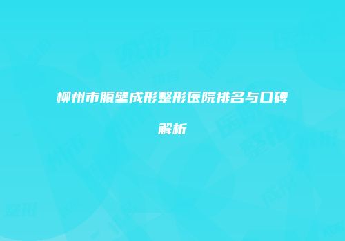 柳州市腹壁成形整形医院排名与口碑解析