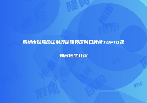 衢州市玻尿酸注射假体隆鼻医院口碑榜TOP10及知名医生介绍
