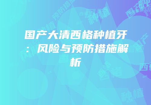 国产大清西格种植牙：风险与预防措施解析