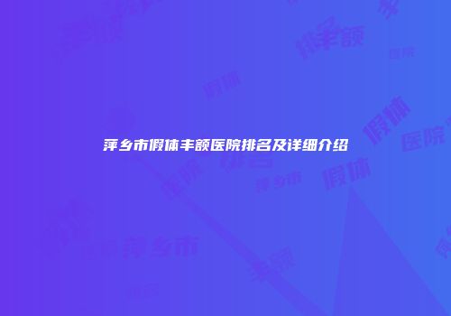 萍乡市假体丰额医院排名及详细介绍