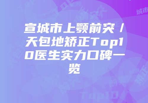 宣城市上颚前突／天包地矫正Top10医生实力口碑一览