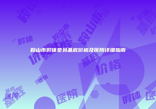 鞍山市假体垫鼻基底价格及医院详细指南