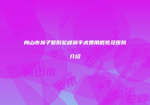 舟山市鼻子整形驼峰鼻手术费用概览及医院介绍