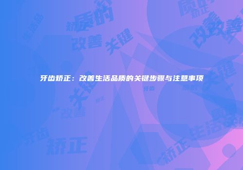 牙齿矫正：改善生活品质的关键步骤与注意事项