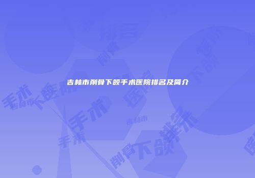 吉林市削骨下颌手术医院排名及简介