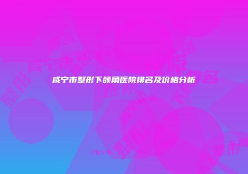 咸宁市整形下颌角医院排名及价格分析