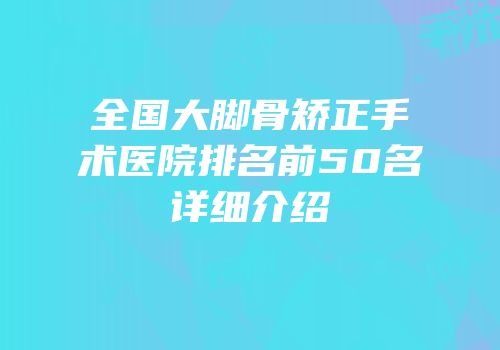 全国大脚骨矫正手术医院排名前50名详细介绍